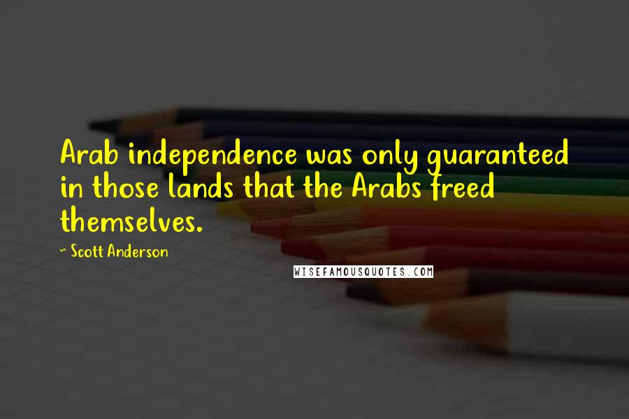 Scott Anderson Quotes: Arab independence was only guaranteed in those lands that the Arabs freed themselves.