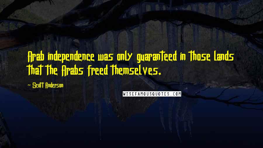 Scott Anderson Quotes: Arab independence was only guaranteed in those lands that the Arabs freed themselves.