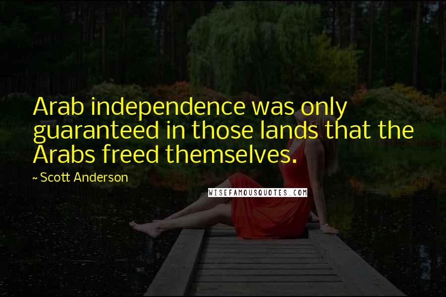 Scott Anderson Quotes: Arab independence was only guaranteed in those lands that the Arabs freed themselves.