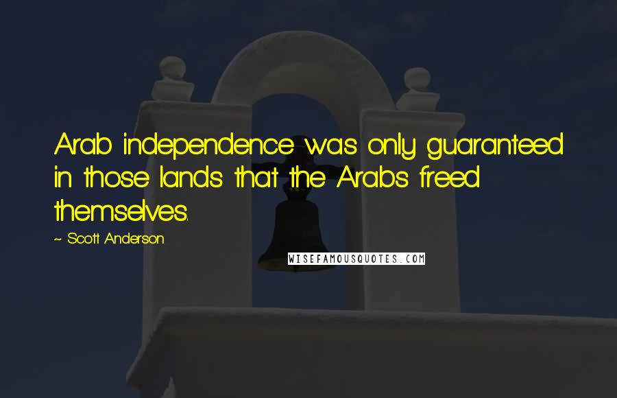 Scott Anderson Quotes: Arab independence was only guaranteed in those lands that the Arabs freed themselves.