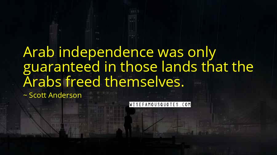 Scott Anderson Quotes: Arab independence was only guaranteed in those lands that the Arabs freed themselves.