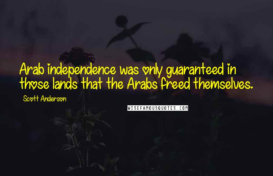 Scott Anderson Quotes: Arab independence was only guaranteed in those lands that the Arabs freed themselves.