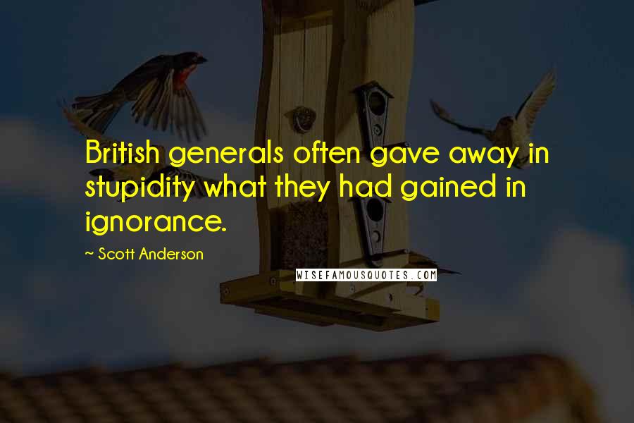 Scott Anderson Quotes: British generals often gave away in stupidity what they had gained in ignorance.