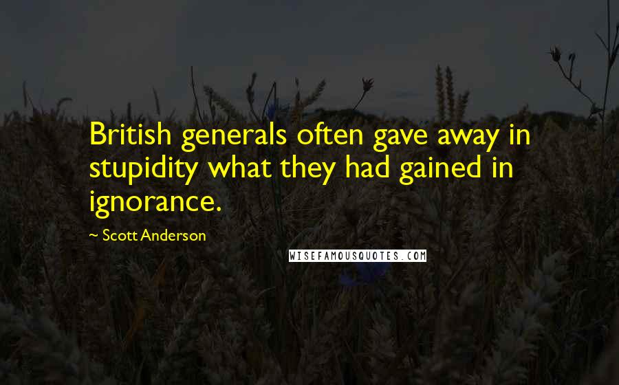 Scott Anderson Quotes: British generals often gave away in stupidity what they had gained in ignorance.