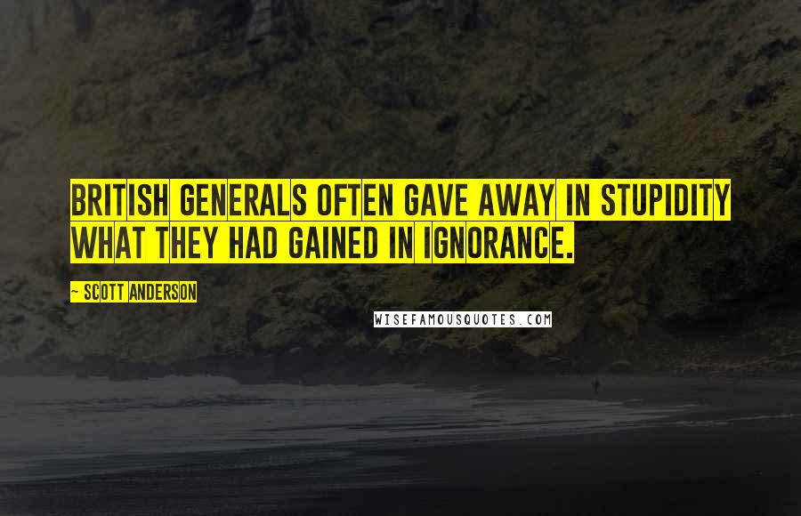 Scott Anderson Quotes: British generals often gave away in stupidity what they had gained in ignorance.