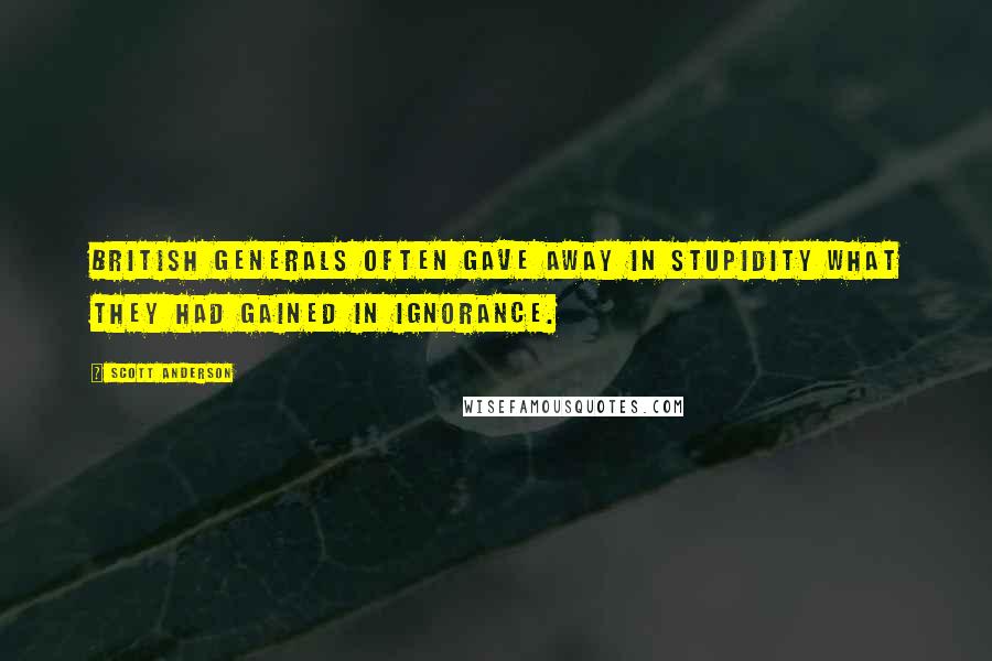 Scott Anderson Quotes: British generals often gave away in stupidity what they had gained in ignorance.