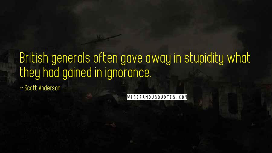 Scott Anderson Quotes: British generals often gave away in stupidity what they had gained in ignorance.