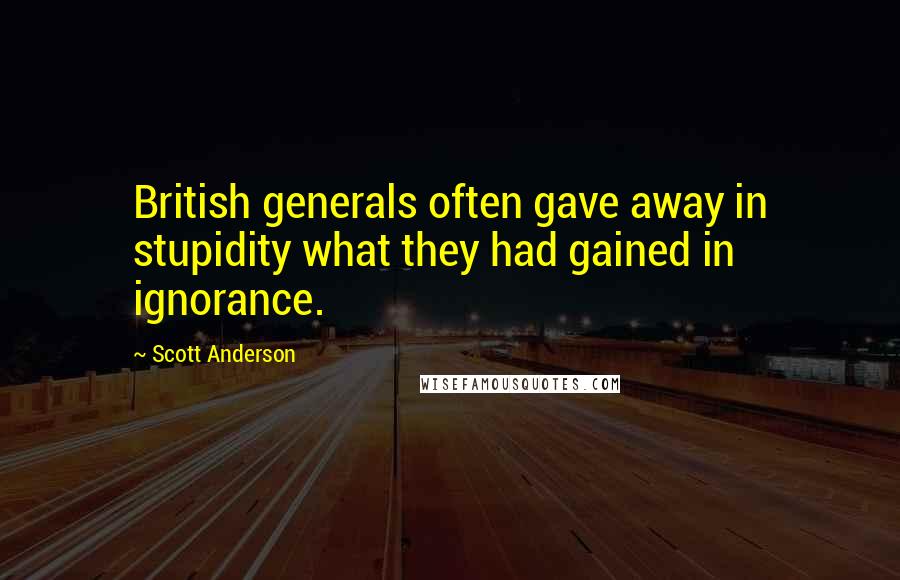 Scott Anderson Quotes: British generals often gave away in stupidity what they had gained in ignorance.