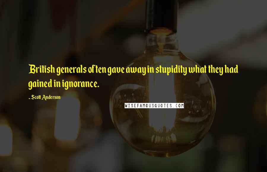 Scott Anderson Quotes: British generals often gave away in stupidity what they had gained in ignorance.