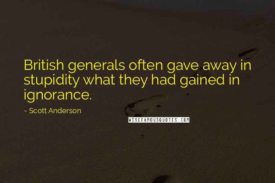 Scott Anderson Quotes: British generals often gave away in stupidity what they had gained in ignorance.