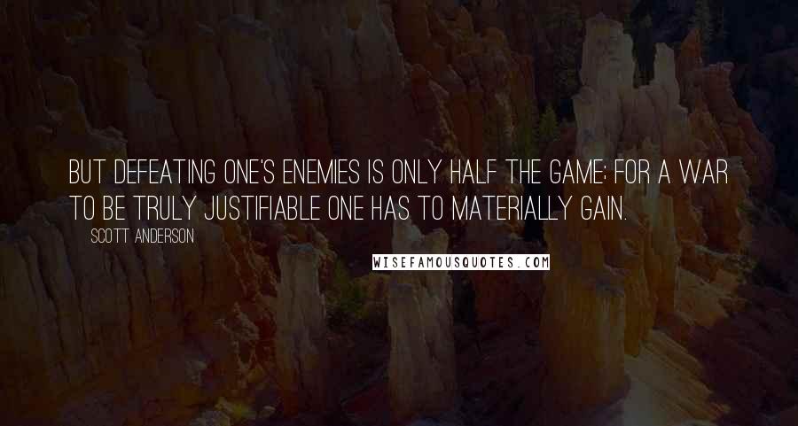 Scott Anderson Quotes: But defeating one's enemies is only half the game; for a war to be truly justifiable one has to materially gain.