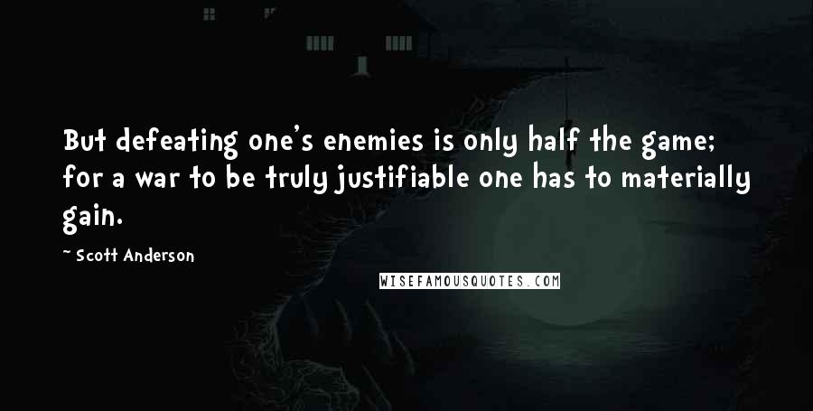 Scott Anderson Quotes: But defeating one's enemies is only half the game; for a war to be truly justifiable one has to materially gain.