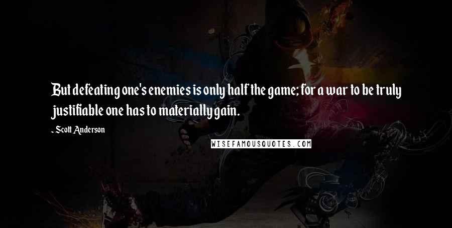 Scott Anderson Quotes: But defeating one's enemies is only half the game; for a war to be truly justifiable one has to materially gain.