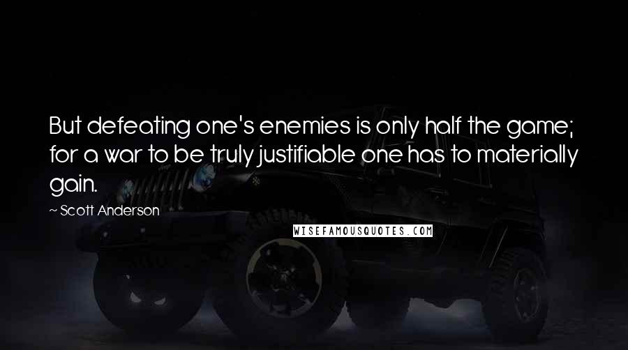 Scott Anderson Quotes: But defeating one's enemies is only half the game; for a war to be truly justifiable one has to materially gain.