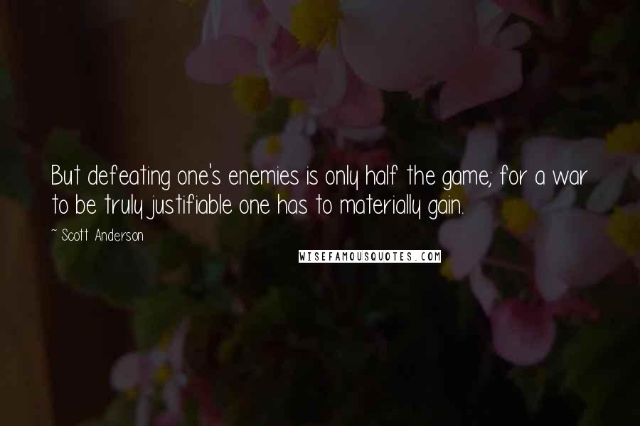 Scott Anderson Quotes: But defeating one's enemies is only half the game; for a war to be truly justifiable one has to materially gain.