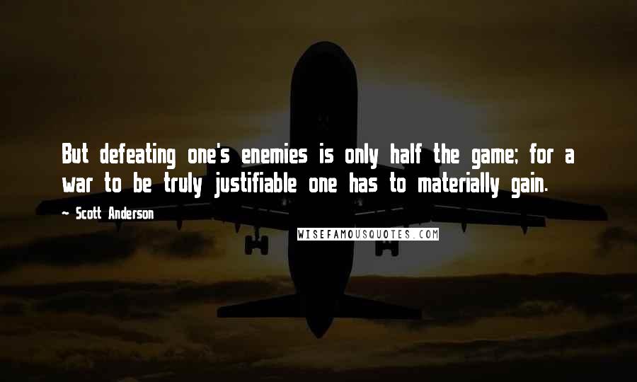 Scott Anderson Quotes: But defeating one's enemies is only half the game; for a war to be truly justifiable one has to materially gain.