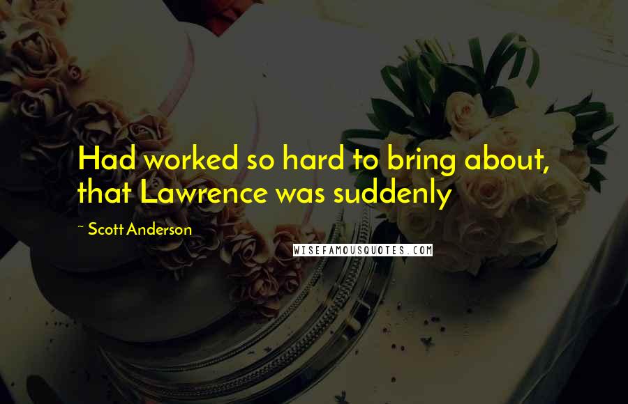 Scott Anderson Quotes: Had worked so hard to bring about, that Lawrence was suddenly