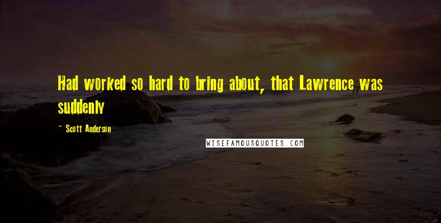 Scott Anderson Quotes: Had worked so hard to bring about, that Lawrence was suddenly