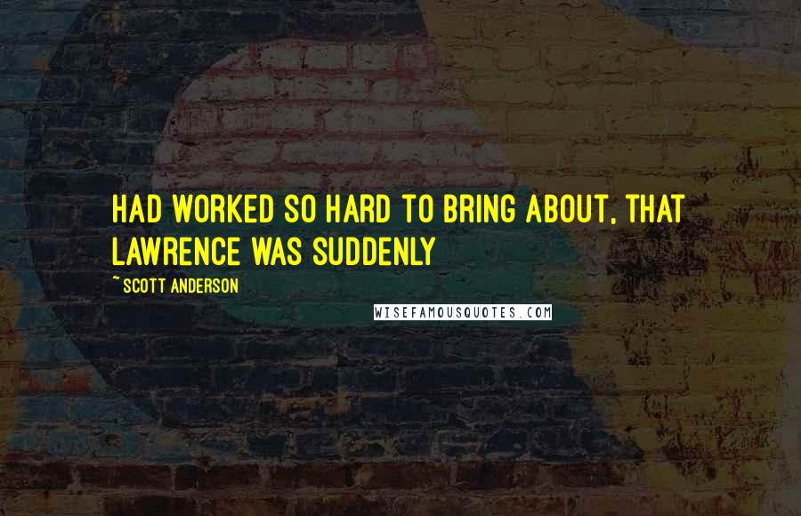 Scott Anderson Quotes: Had worked so hard to bring about, that Lawrence was suddenly