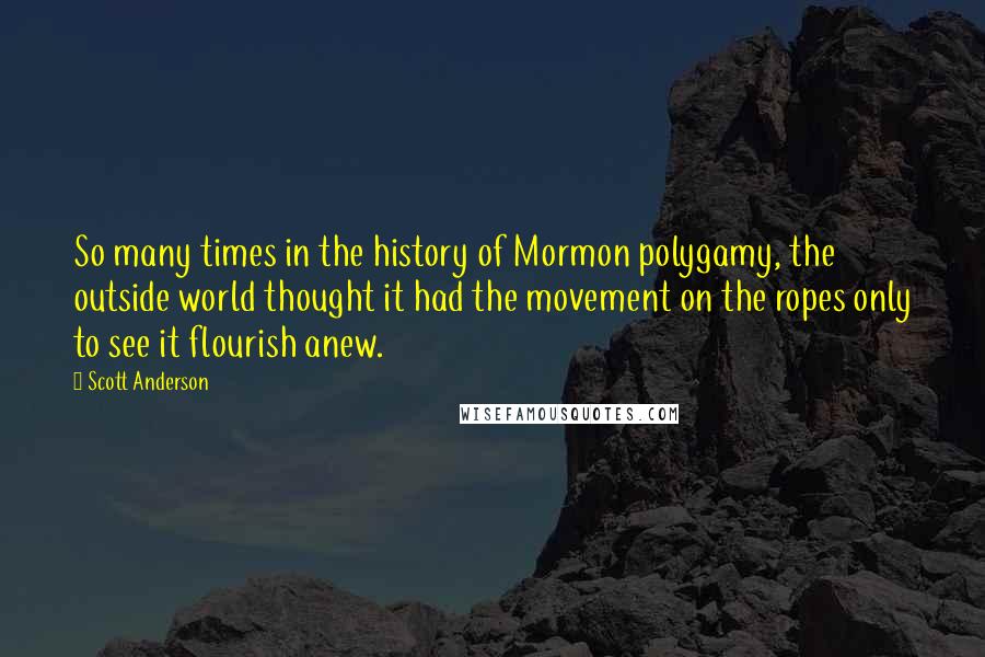 Scott Anderson Quotes: So many times in the history of Mormon polygamy, the outside world thought it had the movement on the ropes only to see it flourish anew.