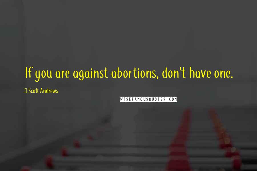 Scott Andrews Quotes: If you are against abortions, don't have one.