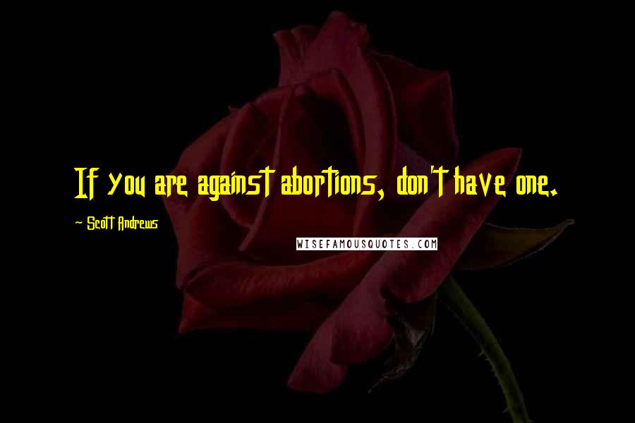 Scott Andrews Quotes: If you are against abortions, don't have one.