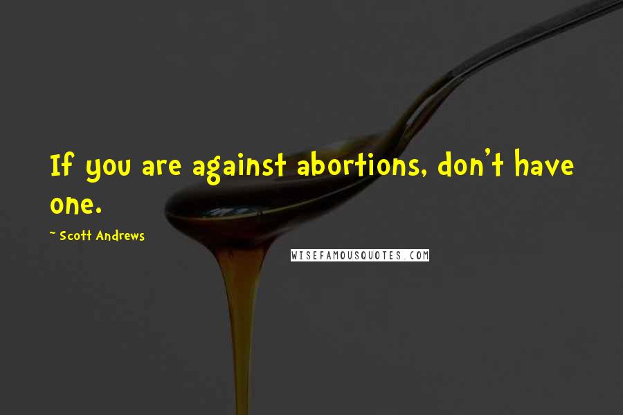 Scott Andrews Quotes: If you are against abortions, don't have one.