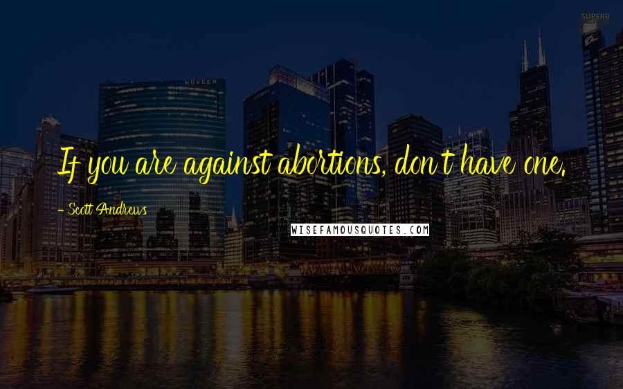 Scott Andrews Quotes: If you are against abortions, don't have one.