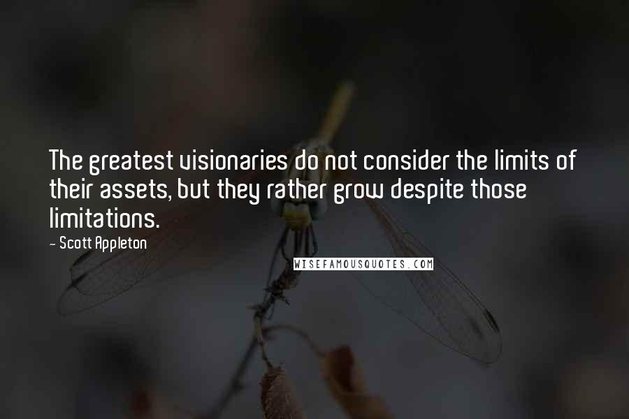 Scott Appleton Quotes: The greatest visionaries do not consider the limits of their assets, but they rather grow despite those limitations.