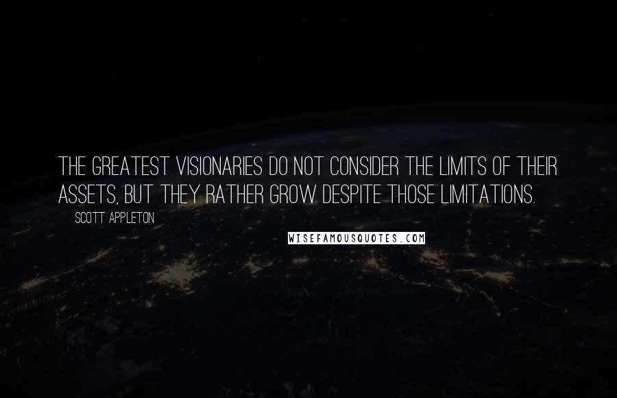 Scott Appleton Quotes: The greatest visionaries do not consider the limits of their assets, but they rather grow despite those limitations.