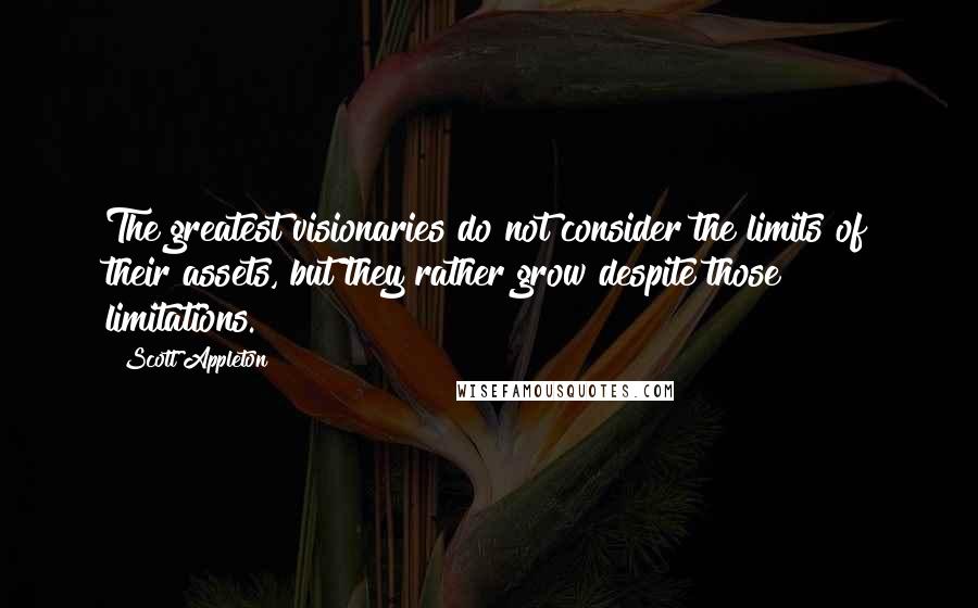 Scott Appleton Quotes: The greatest visionaries do not consider the limits of their assets, but they rather grow despite those limitations.