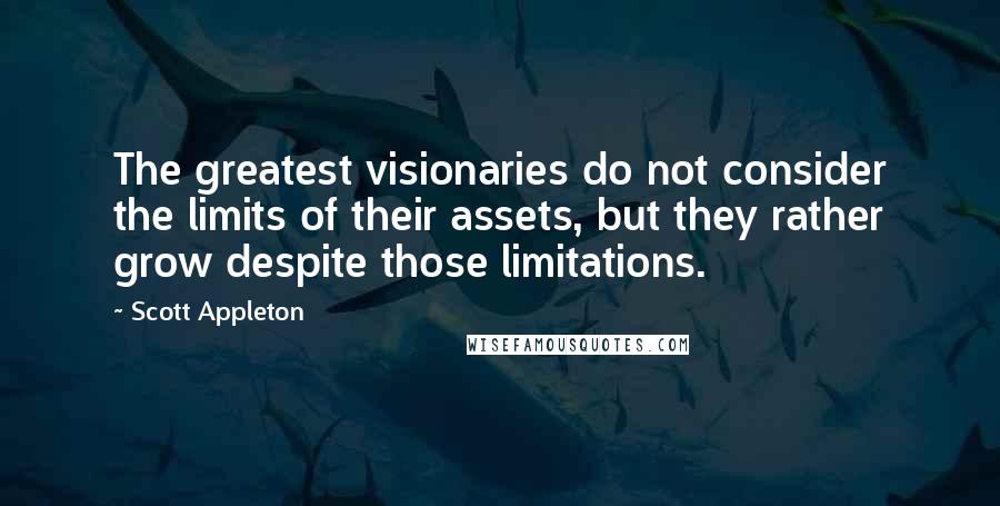 Scott Appleton Quotes: The greatest visionaries do not consider the limits of their assets, but they rather grow despite those limitations.
