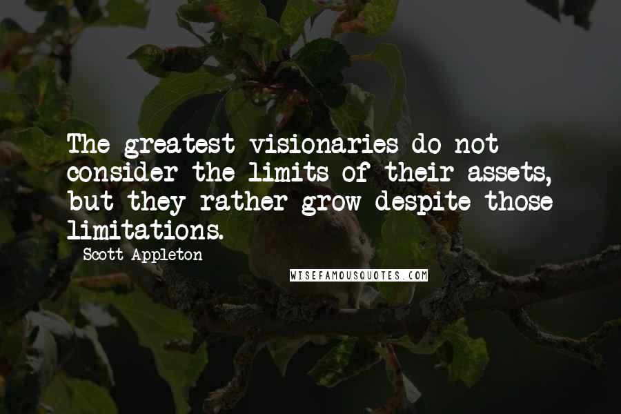 Scott Appleton Quotes: The greatest visionaries do not consider the limits of their assets, but they rather grow despite those limitations.