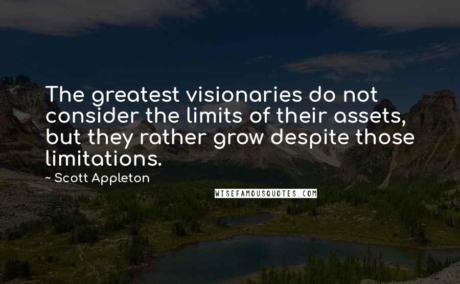 Scott Appleton Quotes: The greatest visionaries do not consider the limits of their assets, but they rather grow despite those limitations.