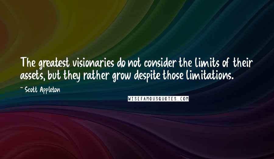 Scott Appleton Quotes: The greatest visionaries do not consider the limits of their assets, but they rather grow despite those limitations.