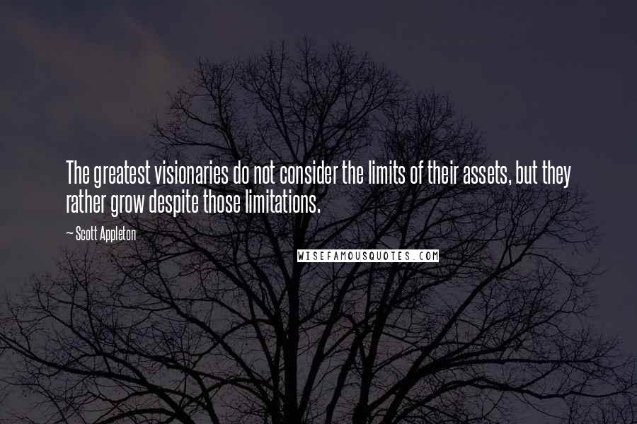 Scott Appleton Quotes: The greatest visionaries do not consider the limits of their assets, but they rather grow despite those limitations.