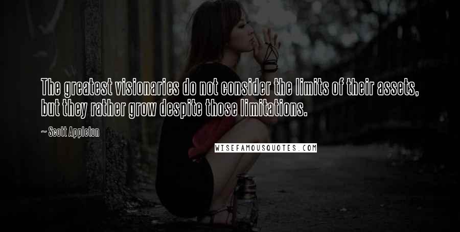 Scott Appleton Quotes: The greatest visionaries do not consider the limits of their assets, but they rather grow despite those limitations.