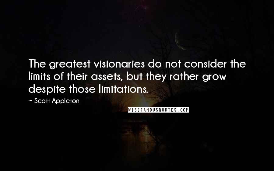 Scott Appleton Quotes: The greatest visionaries do not consider the limits of their assets, but they rather grow despite those limitations.