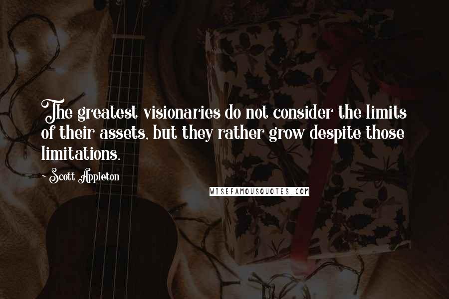 Scott Appleton Quotes: The greatest visionaries do not consider the limits of their assets, but they rather grow despite those limitations.