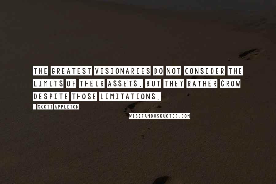 Scott Appleton Quotes: The greatest visionaries do not consider the limits of their assets, but they rather grow despite those limitations.