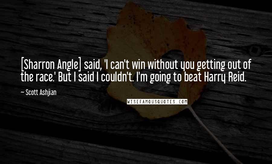 Scott Ashjian Quotes: [Sharron Angle] said, 'I can't win without you getting out of the race.' But I said I couldn't. I'm going to beat Harry Reid.