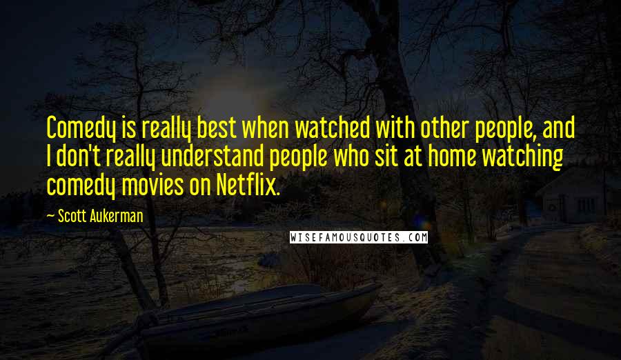 Scott Aukerman Quotes: Comedy is really best when watched with other people, and I don't really understand people who sit at home watching comedy movies on Netflix.