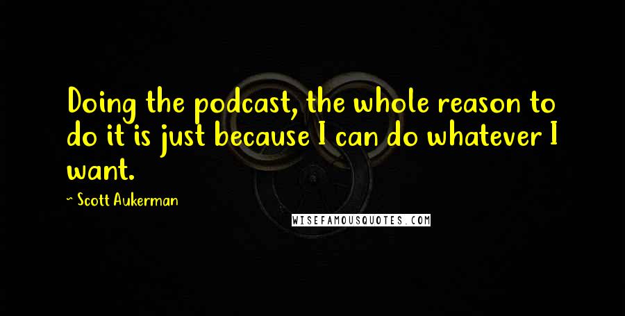 Scott Aukerman Quotes: Doing the podcast, the whole reason to do it is just because I can do whatever I want.