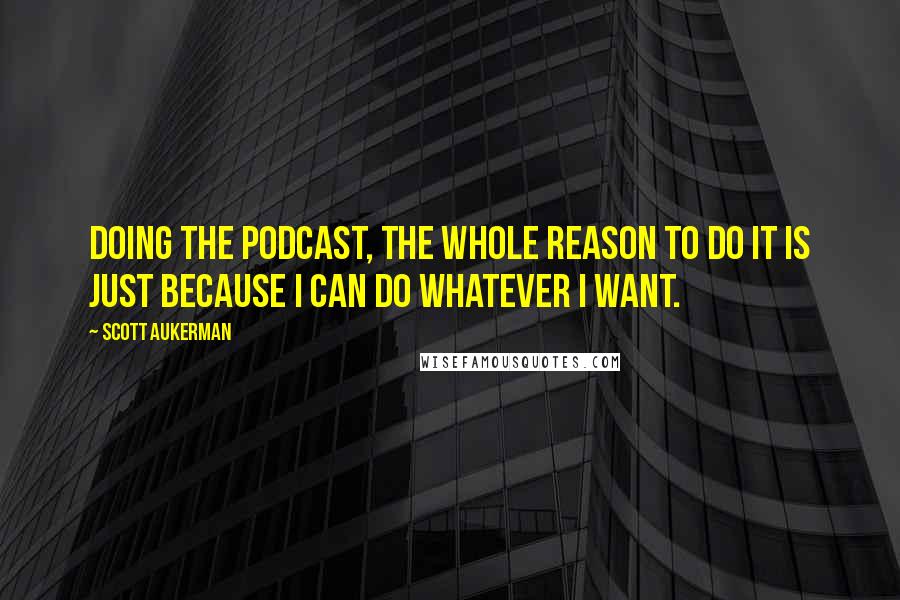 Scott Aukerman Quotes: Doing the podcast, the whole reason to do it is just because I can do whatever I want.