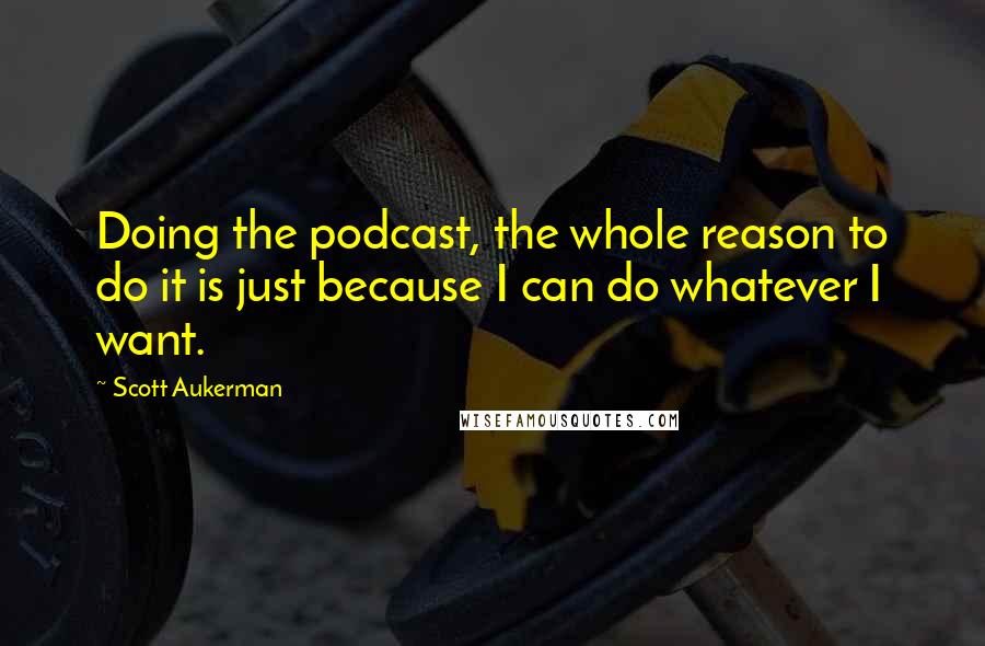 Scott Aukerman Quotes: Doing the podcast, the whole reason to do it is just because I can do whatever I want.