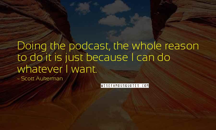 Scott Aukerman Quotes: Doing the podcast, the whole reason to do it is just because I can do whatever I want.