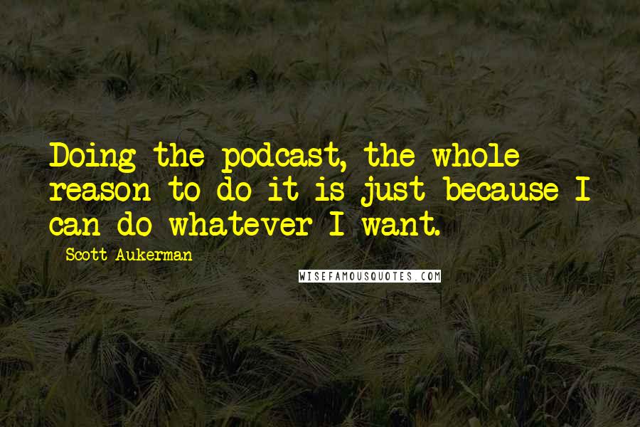 Scott Aukerman Quotes: Doing the podcast, the whole reason to do it is just because I can do whatever I want.