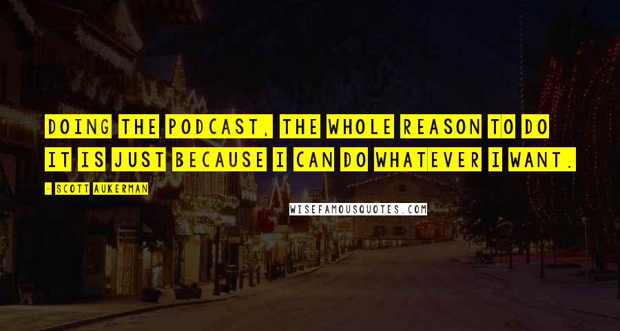 Scott Aukerman Quotes: Doing the podcast, the whole reason to do it is just because I can do whatever I want.