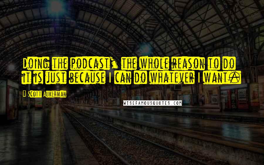 Scott Aukerman Quotes: Doing the podcast, the whole reason to do it is just because I can do whatever I want.