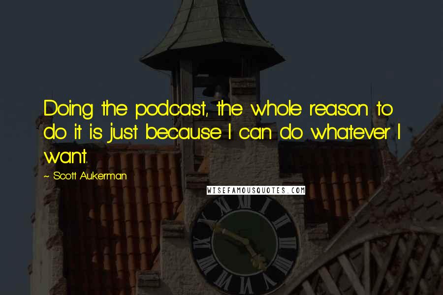 Scott Aukerman Quotes: Doing the podcast, the whole reason to do it is just because I can do whatever I want.